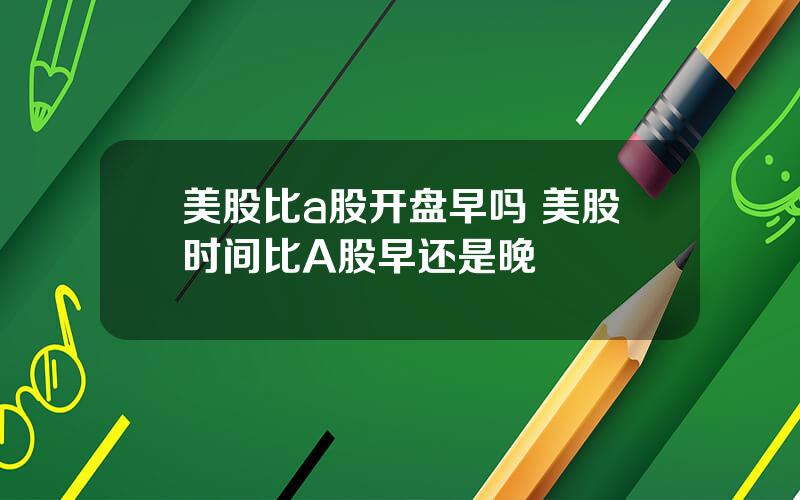 美股比a股开盘早吗 美股时间比A股早还是晚